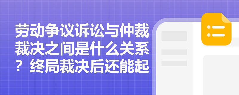 劳动争议诉讼与仲裁裁决之间是什么关系?终局裁决后还能起诉吗? 劳动争议诉讼与仲裁裁决之间是什么关系?终局裁决后还能起诉吗?