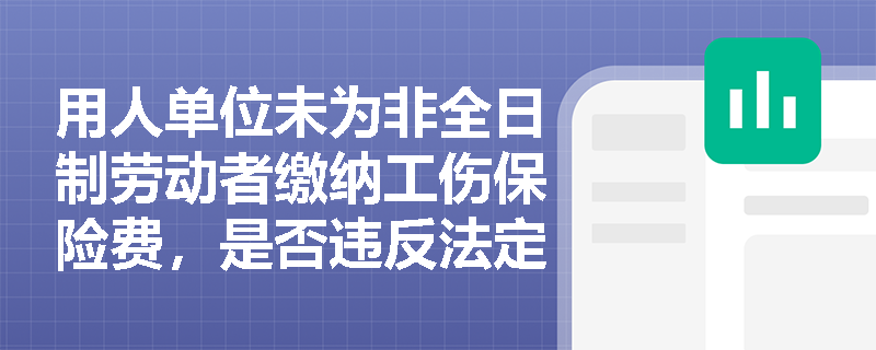 用人单位未为非全日制劳动者缴纳工伤保险费,是否违反法定强制义务?法律依据与责任后果如何界定? 用人单位未为非全日制劳动者缴纳工伤保险费,是否违反法定强制义务?法律依据与责任后果如何界定?