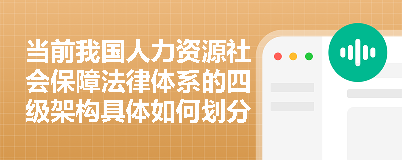 当前我国人力资源社会保障法律体系的四级架构具体如何划分? 当前我国人力资源社会保障法律体系的四级架构具体如何划分?