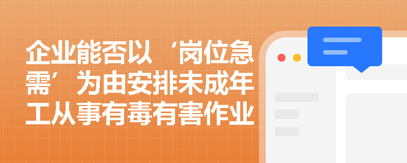 企业能否以‘岗位急需’为由安排未成年工从事有毒有害作业？法律红线在哪里？