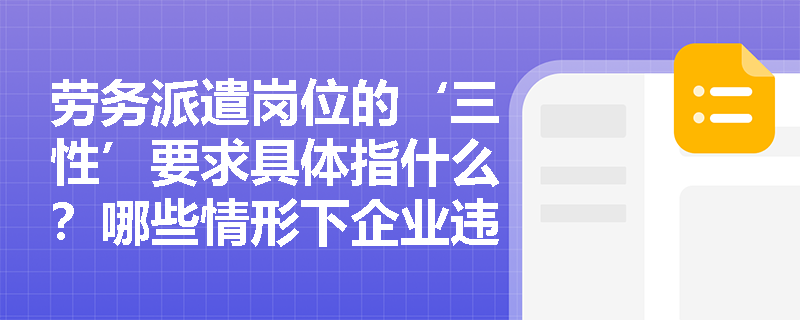 劳务派遣岗位的‘三性’要求具体指什么？哪些情形下企业违规使用劳务派遣将面临法律风险？