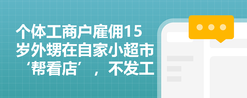个体工商户雇佣15岁外甥在自家小超市‘帮看店’，不发工资、仅包吃住，是否因无劳动报酬而规避《禁止使用童工规定》的适用？