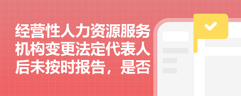 经营性人力资源服务机构变更法定代表人后未按时报告，是否影响其人力资源服务许可证效力？