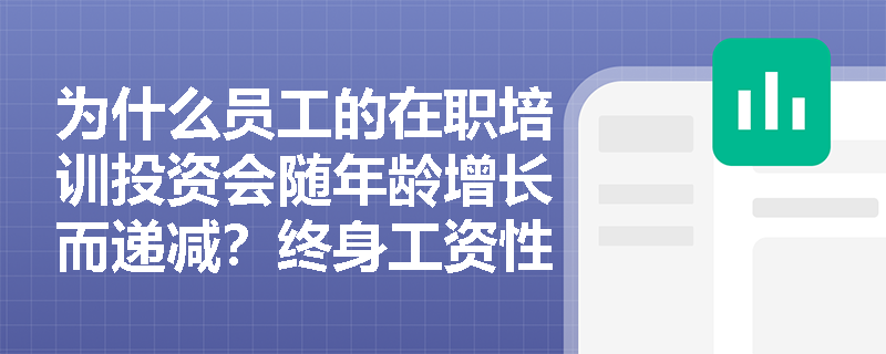 为什么员工的在职培训投资会随年龄增长而递减?终身工资性报酬曲线如何揭示这一代际差异? 为什么员工的在职培训投资会随年龄增长而递减?终身工资性报酬曲线如何揭示这一代际差异?