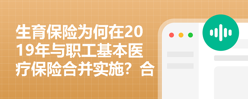 生育保险为何在2019年与职工基本医疗保险合并实施?合并后参保、缴费及管理逻辑发生哪些根本性变化? 生育保险为何在2019年与职工基本医疗保险合并实施?合并后参保、缴费及管理逻辑发生哪些根本性变化?