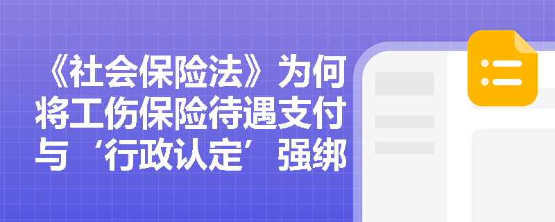 《社会保险法》为何将工伤保险待遇支付与‘行政认定’强绑定？未履行该程序即主张待遇，法律后果是什么？