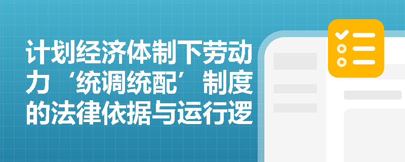 计划经济体制下劳动力‘统调统配’制度的法律依据与运行逻辑是什么? 计划经济体制下劳动力‘统调统配’制度的法律依据与运行逻辑是什么?
