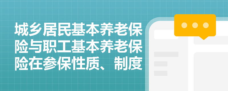 城乡居民基本养老保险与职工基本养老保险在参保性质、制度模式及基金构成上存在哪些本质区别？
