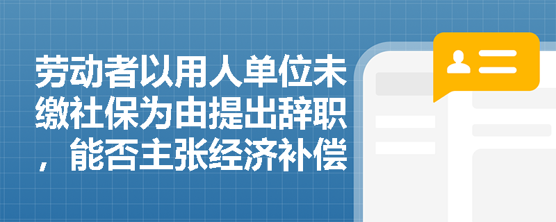 劳动者以用人单位未缴社保为由提出辞职，能否主张经济补偿？法律依据如何精准适用？