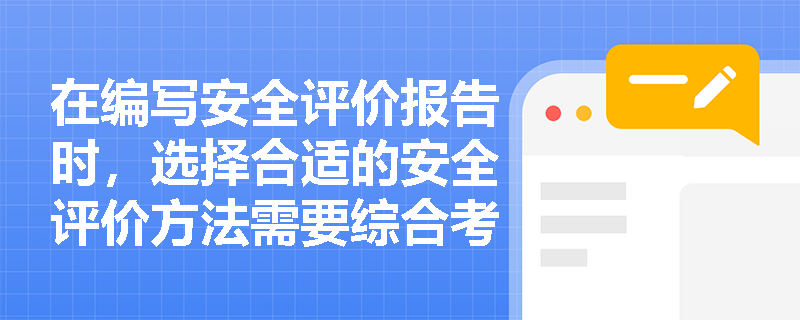 在编写安全评价报告时,选择合适的安全评价方法需要综合考量哪些关键因素? 在编写安全评价报告时,选择合适的安全评价方法需要综合考量哪些关键因素?
