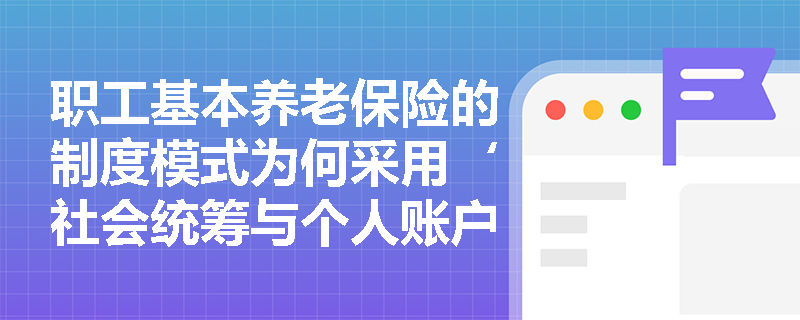 职工基本养老保险的制度模式为何采用‘社会统筹与个人账户相结合’？其设计逻辑与现实意义何在？
