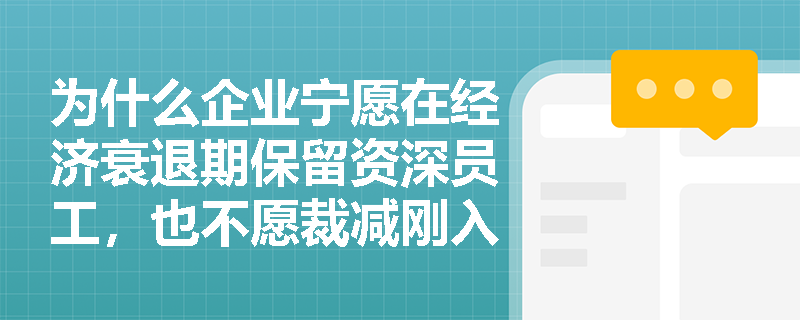为什么企业宁愿在经济衰退期保留资深员工,也不愿裁减刚入职的高学历新人? 为什么企业宁愿在经济衰退期保留资深员工,也不愿裁减刚入职的高学历新人?