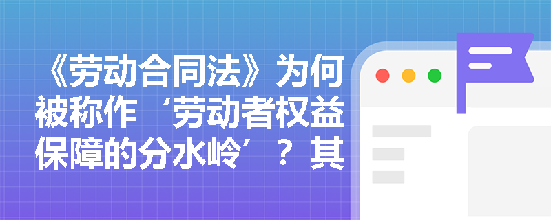 《劳动合同法》为何被称作‘劳动者权益保障的分水岭’?其相较于《劳动法》实现了哪些关键制度跃升? 《劳动合同法》为何被称作‘劳动者权益保障的分水岭’?其相较于《劳动法》实现了哪些关键制度跃升?