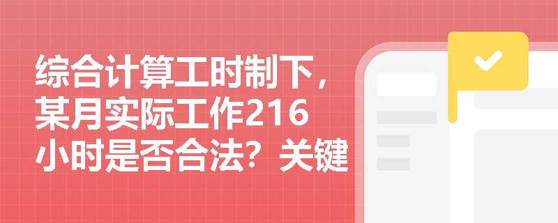 综合计算工时制下,某月实际工作216小时是否合法?关键判定依据是什么? 综合计算工时制下,某月实际工作216小时是否合法?关键判定依据是什么?