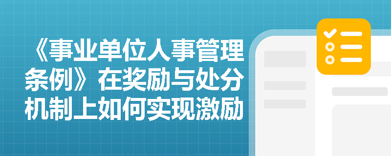 《事业单位人事管理条例》在奖励与处分机制上如何实现激励相容与权责对等的法治化统一? 《事业单位人事管理条例》在奖励与处分机制上如何实现激励相容与权责对等的法治化统一?