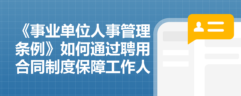 《事业单位人事管理条例》如何通过聘用合同制度保障工作人员权益并规范用人关系? 《事业单位人事管理条例》如何通过聘用合同制度保障工作人员权益并规范用人关系?