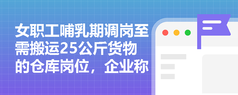 女职工哺乳期调岗至需搬运25公斤货物的仓库岗位，企业称‘同工同酬’即合规，是否成立？
