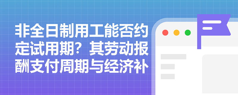 非全日制用工能否约定试用期？其劳动报酬支付周期与经济补偿规则有何特殊法定限制？
