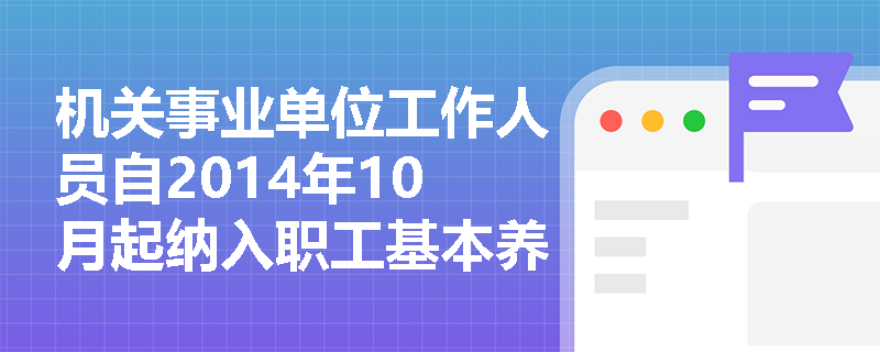 机关事业单位工作人员自2014年10月起纳入职工基本养老保险体系，其改革前后的制度衔接关键点有哪些？
