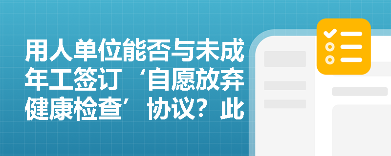 用人单位能否与未成年工签订‘自愿放弃健康检查’协议？此类约定是否具有法律效力？