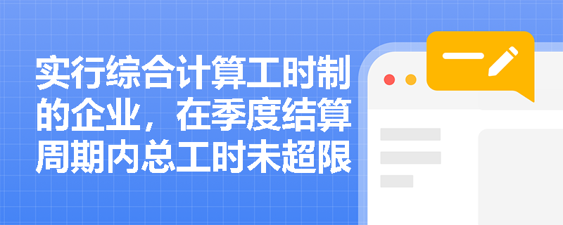 实行综合计算工时制的企业,在季度结算周期内总工时未超限,但其中一个月加班达60小时,是否合规? 实行综合计算工时制的企业,在季度结算周期内总工时未超限,但其中一个月加班达60小时,是否合规?