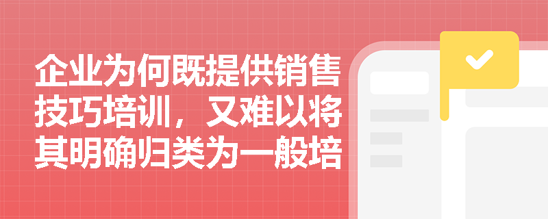 企业为何既提供销售技巧培训，又难以将其明确归类为一般培训或特殊培训？