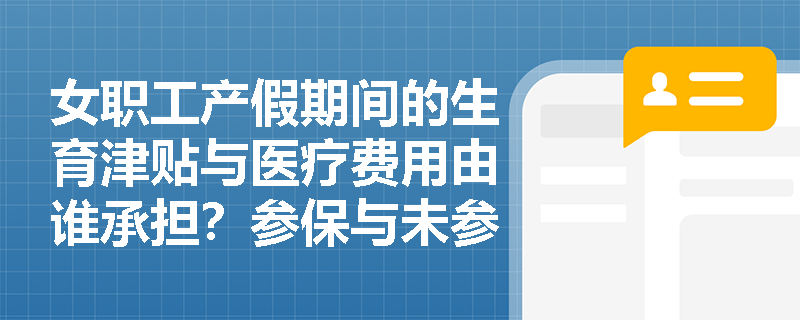 女职工产假期间的生育津贴与医疗费用由谁承担?参保与未参保情形下支付主体和计算标准有何法定区别? 女职工产假期间的生育津贴与医疗费用由谁承担?参保与未参保情形下支付主体和计算标准有何法定区别?