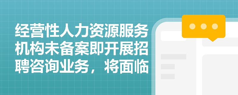 经营性人力资源服务机构未备案即开展招聘咨询业务,将面临哪些法律后果? 经营性人力资源服务机构未备案即开展招聘咨询业务,将面临哪些法律后果?