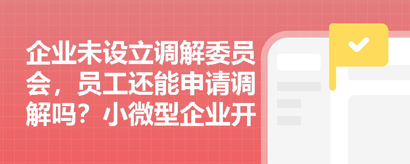 企业未设立调解委员会，员工还能申请调解吗？小微型企业开展劳动争议调解的法定形式有哪些？
