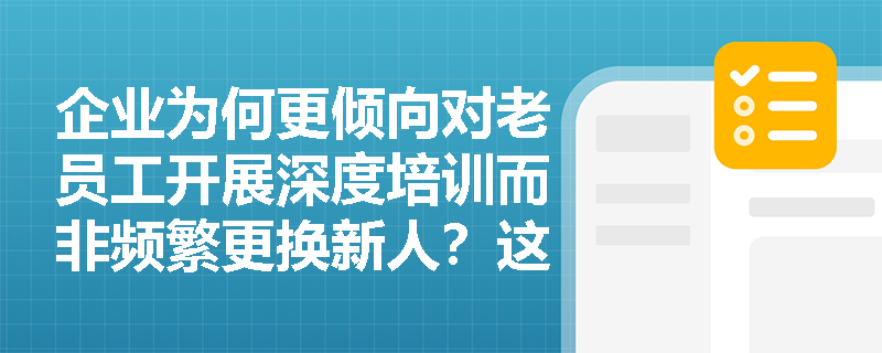企业为何更倾向对老员工开展深度培训而非频繁更换新人?这一用人策略如何体现‘半固定生产要素’的转化逻辑? 企业为何更倾向对老员工开展深度培训而非频繁更换新人?这一用人策略如何体现‘半固定生产要素’的转化逻辑?