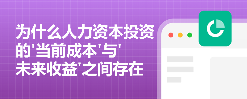 为什么人力资本投资的'当前成本'与'未来收益'之间存在时间错配?这一特征如何影响企业培训决策? 为什么人力资本投资的'当前成本'与'未来收益'之间存在时间错配?这一特征如何影响企业培训决策?