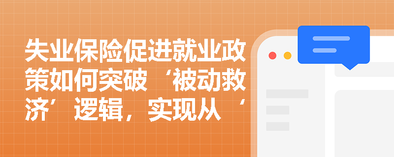 失业保险促进就业政策如何突破‘被动救济’逻辑,实现从‘保生活’到‘促就业’的功能跃升? 失业保险促进就业政策如何突破‘被动救济’逻辑,实现从‘保生活’到‘促就业’的功能跃升?