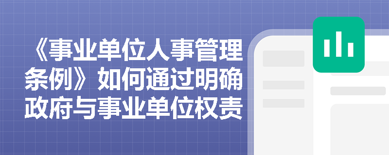 《事业单位人事管理条例》如何通过明确政府与事业单位权责边界,推动人事管理从‘行政指令型’向‘法治契约型’转型? 《事业单位人事管理条例》如何通过明确政府与事业单位权责边界,推动人事管理从‘行政指令型’向‘法治契约型’转型?
