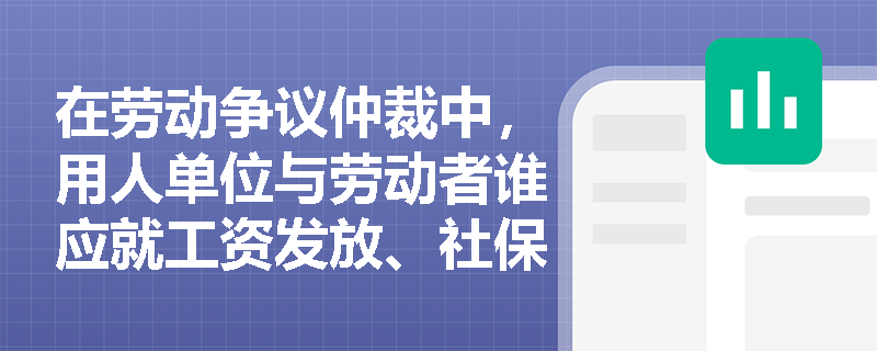 在劳动争议仲裁中，用人单位与劳动者谁应就工资发放、社保缴费等事实承担举证责任？