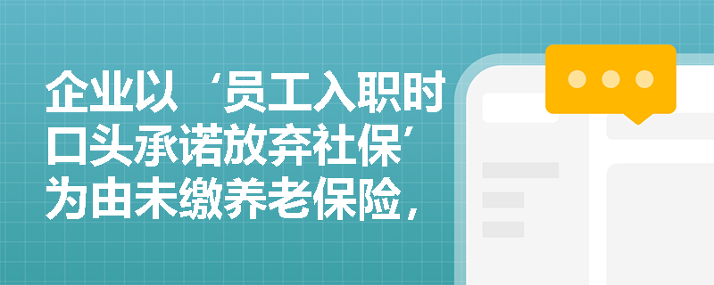 企业以‘员工入职时口头承诺放弃社保’为由未缴养老保险,该约定是否影响劳动合同订立的合法性? 企业以‘员工入职时口头承诺放弃社保’为由未缴养老保险,该约定是否影响劳动合同订立的合法性?