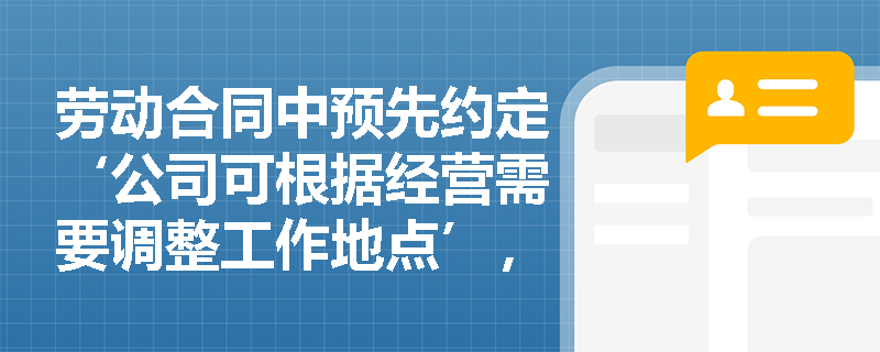 劳动合同中预先约定‘公司可根据经营需要调整工作地点’,该条款是否当然有效? 劳动合同中预先约定‘公司可根据经营需要调整工作地点’,该条款是否当然有效?
