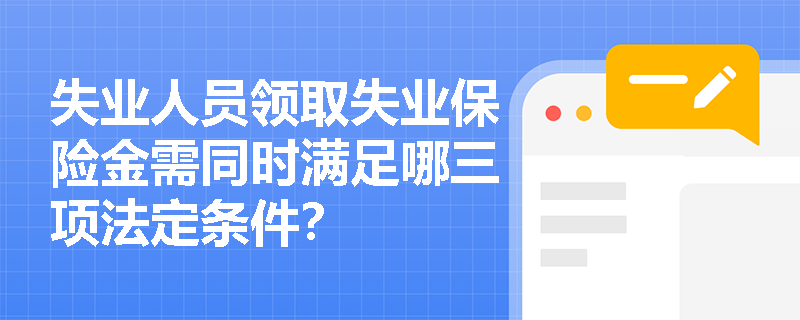 失业人员领取失业保险金需同时满足哪三项法定条件? 失业人员领取失业保险金需同时满足哪三项法定条件?