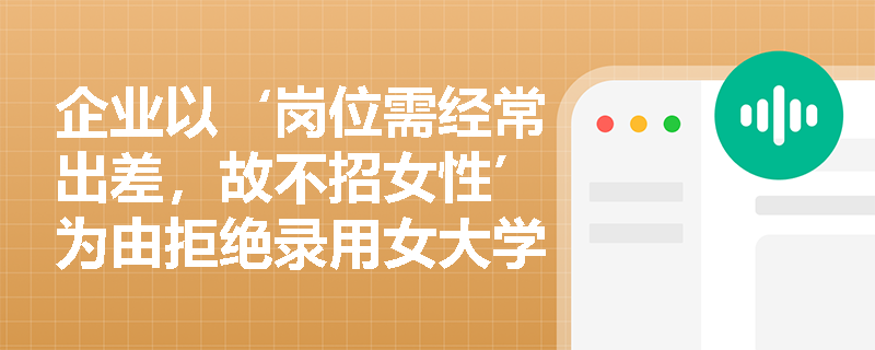 企业以‘岗位需经常出差,故不招女性’为由拒绝录用女大学生,是否构成法定就业歧视? 企业以‘岗位需经常出差,故不招女性’为由拒绝录用女大学生,是否构成法定就业歧视?