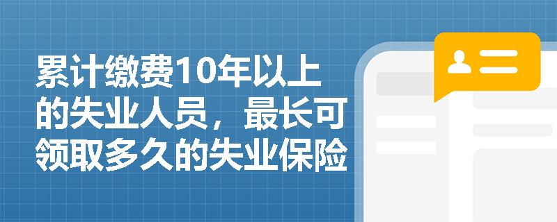 累计缴费10年以上的失业人员,最长可领取多久的失业保险金?重新就业后再失业时待遇如何计算? 累计缴费10年以上的失业人员,最长可领取多久的失业保险金?重新就业后再失业时待遇如何计算?