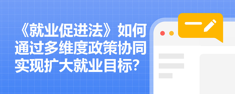 《就业促进法》如何通过多维度政策协同实现扩大就业目标? 《就业促进法》如何通过多维度政策协同实现扩大就业目标?