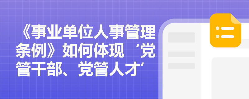《事业单位人事管理条例》如何体现‘党管干部、党管人才’原则并构建符合事业单位特点的人事管理总体框架? 《事业单位人事管理条例》如何体现‘党管干部、党管人才’原则并构建符合事业单位特点的人事管理总体框架?