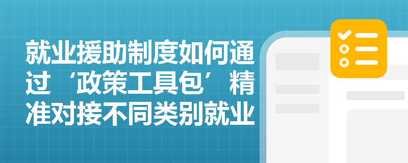就业援助制度如何通过‘政策工具包’精准对接不同类别就业困难人员? 就业援助制度如何通过‘政策工具包’精准对接不同类别就业困难人员?