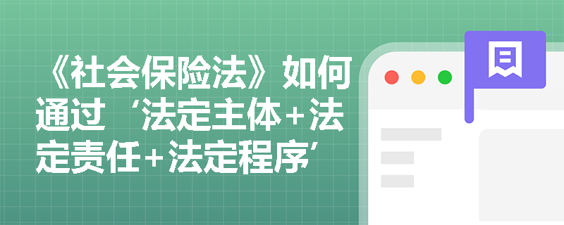 《社会保险法》如何通过‘法定主体+法定责任+法定程序’三位一体架构，构建不可绕行的社保合规闭环？