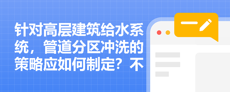 针对高层建筑给水系统，管道分区冲洗的策略应如何制定？不同材质管道在冲洗时有哪些特殊注意事项？
