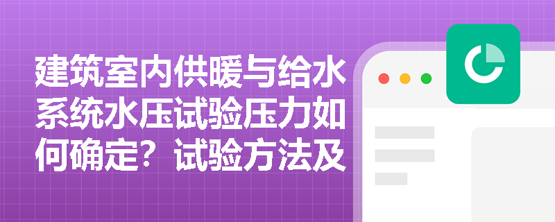 建筑室内供暖与给水系统水压试验压力如何确定?试验方法及常见质量问题有哪些? 建筑室内供暖与给水系统水压试验压力如何确定?试验方法及常见质量问题有哪些?