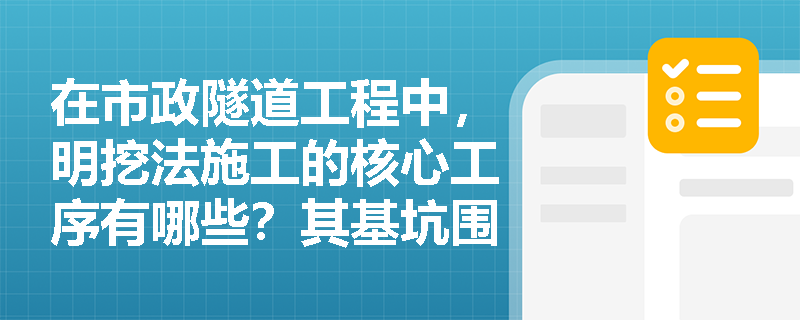 在市政隧道工程中,明挖法施工的核心工序有哪些?其基坑围护结构主要分为哪两大类? 在市政隧道工程中,明挖法施工的核心工序有哪些?其基坑围护结构主要分为哪两大类?