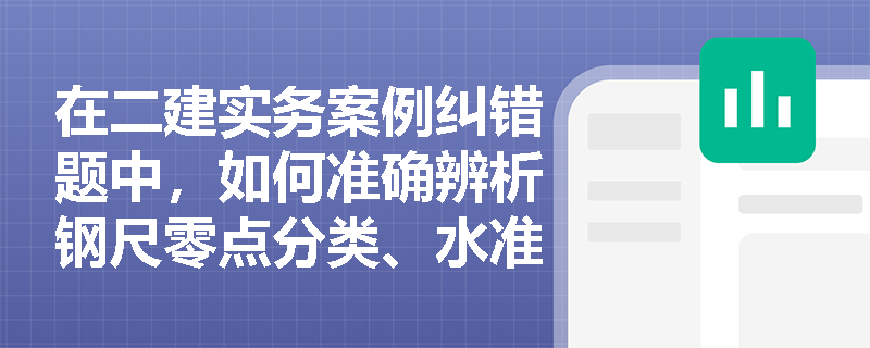 在二建实务案例纠错题中,如何准确辨析钢尺零点分类、水准仪配套工具及经纬仪核心功能的常见错误描述? 在二建实务案例纠错题中,如何准确辨析钢尺零点分类、水准仪配套工具及经纬仪核心功能的常见错误描述?