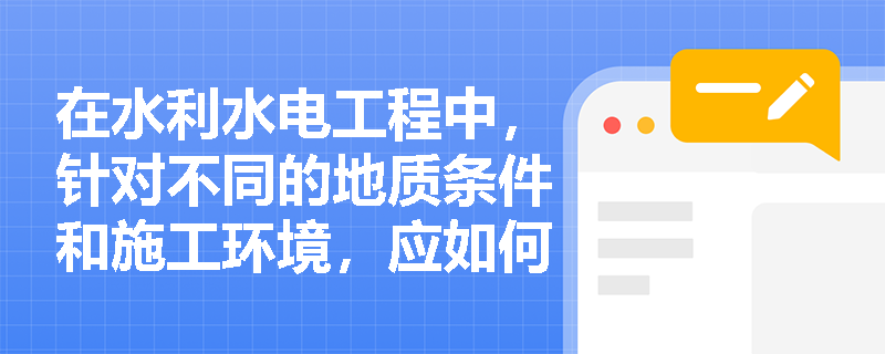 在水利水电工程中,针对不同的地质条件和施工环境,应如何正确选择土石方的开挖方式及注意事项? 在水利水电工程中,针对不同的地质条件和施工环境,应如何正确选择土石方的开挖方式及注意事项?