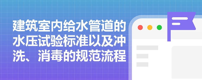 建筑室内给水管道的水压试验标准以及冲洗、消毒的规范流程是什么? 建筑室内给水管道的水压试验标准以及冲洗、消毒的规范流程是什么?
