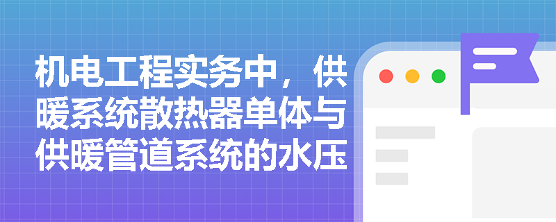 机电工程实务中,供暖系统散热器单体与供暖管道系统的水压试验压力及合格标准有何本质区别? 机电工程实务中,供暖系统散热器单体与供暖管道系统的水压试验压力及合格标准有何本质区别?